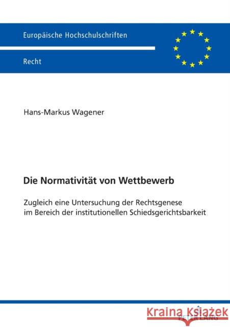 Die Normativität von Wettbewerb; Zugleich eine Untersuchung der Rechtsgenese im Bereich der institutionellen Schiedsgerichtsbarkeit Wagener, Hans-Markus 9783631882887