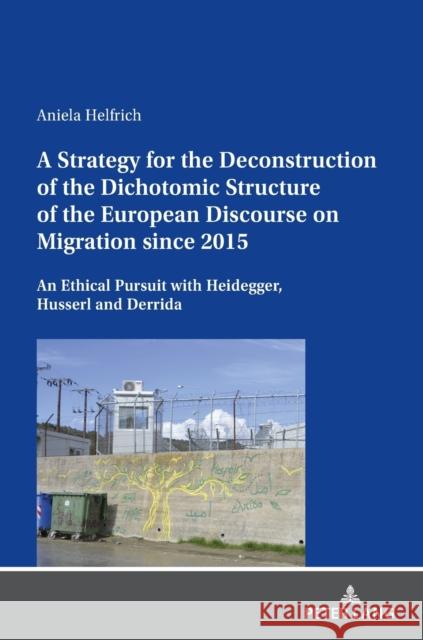 A Strategy for the Deconstruction of the Dichotomic Structure of the European Discourse on Migration Since 2015: An Ethical Pursuit with Heidegger, Hu Helfrich, Aniela 9783631885888