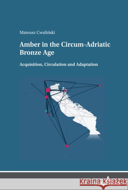 Amber in the Circum-Adriatic Bronze Age: Acquisition, Circulation and Adaptation Mateusz Cwalinski 9783631888575