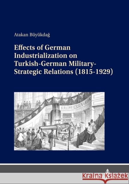 Effects of German Industrialization on Turkish-German Military-Strategic Relations (1815-1929) Atakan Büyükdağ 9783631891322 Peter Lang (JL)