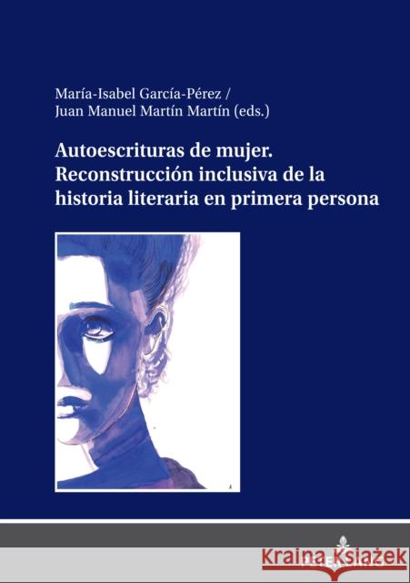 Autoescrituras de mujer. Reconstrucción inclusiva de la historia literaria en primera persona Juan Manuel Martín Martín, Mará Isabel García Perez 9783631892596