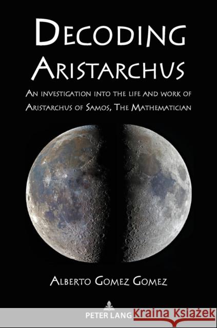 Decoding Aristarchus: An investigation into the life and work of Aristarchus of Samos, The Mathematician Alberto Gomez 9783631892619 Peter Lang D