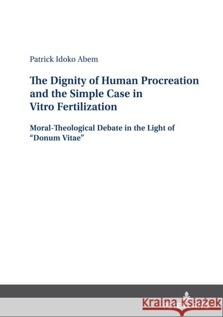 The Dignity of Human Procreation and the Simple Case In Vitro Fertilization: Moral-Theological Debate in the Light of “Donum Vitae” Patrick Idoko Abem 9783631893104 Peter Lang (JL)
