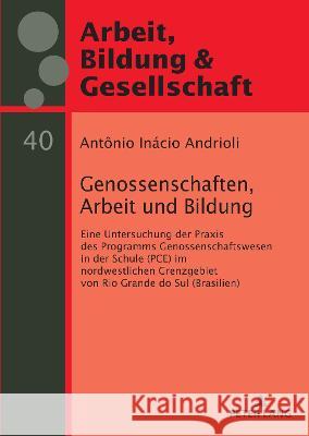 Genossenschaften, Arbeit und Bildung: Eine Untersuchung der Praxis des Programms Genossenschaftswesen in der Schule (PCE) im nordwestlichen Grenzgebiet von Rio Grande do Sul (Brasilien) Gyoergy Szell Antonio Inacio Andrioli  9783631899526