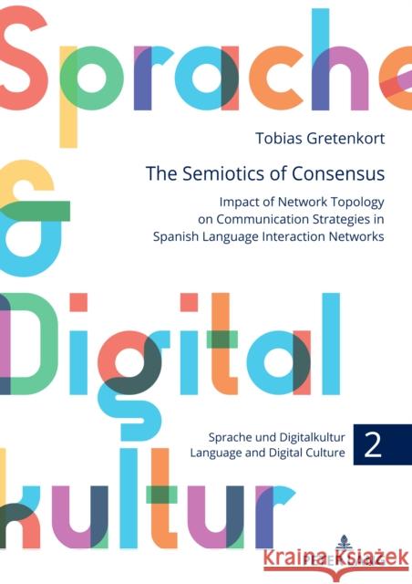 The Semiotics of Consensus: Impact of Network Topology on Communication Strategies in Spanish Language Interaction Networks Gerd Antos Tobias Gretenkort 9783631902073