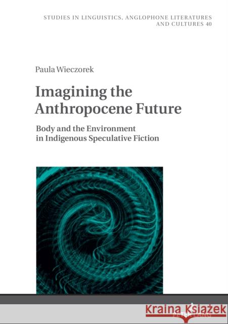 Imagining the Anthropocene Future: Body and the Environment in Indigenous Speculative Fiction Agnieszka Uberman Paula Wieczorek 9783631905784 Peter Lang Gmbh, Internationaler Verlag Der W