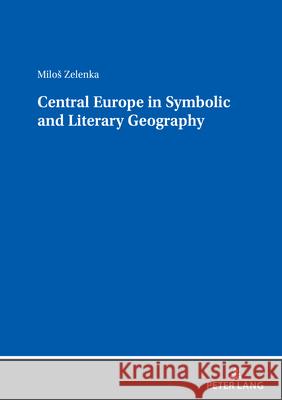 Central Europe in Symbolic and Literary Geography Milos Zelenka 9783631906996 Peter Lang D