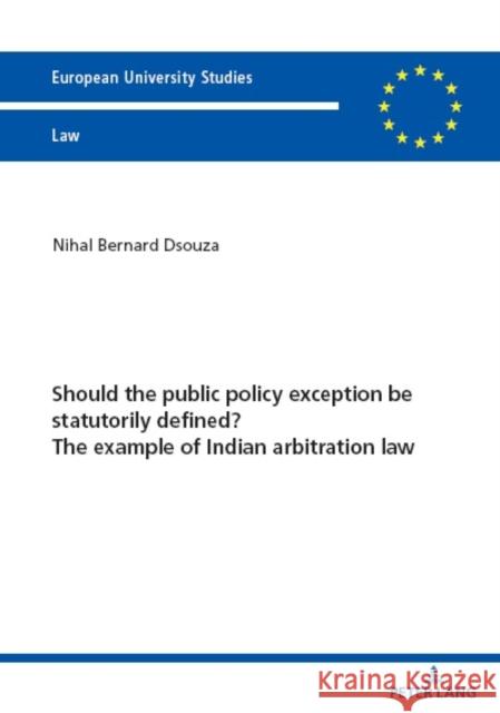 Should the public policy exception be statutorily defined? The example of Indian arbitration law Nihal Bernard Dsouza 9783631908778 Peter Lang Gmbh, Internationaler Verlag Der W
