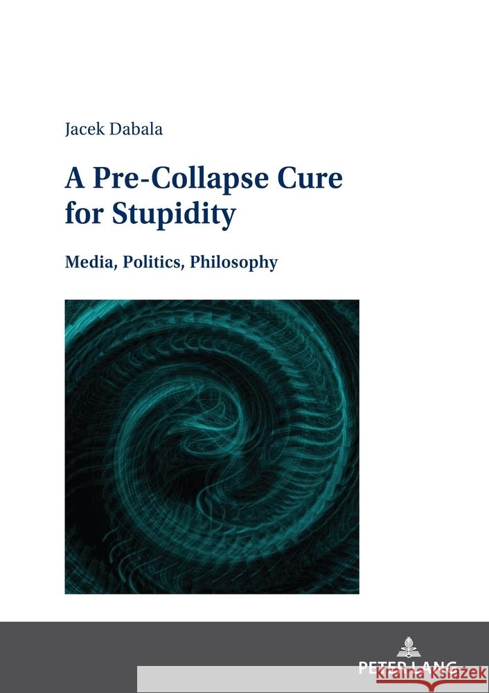 A Pre-Collapse Cure for Stupidity: Media, Politics, Philosophy Jacek Dąbala 9783631920985 Peter Lang Gmbh, Internationaler Verlag Der W