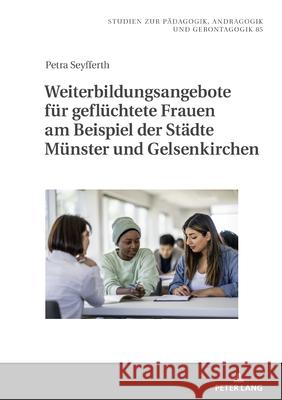 Weiterbildungsangebote für geflüchtete Frauen am Beispiel der Städte Münster und Gelsenkirchen Seyfferth, Petra 9783631934890 Peter Lang