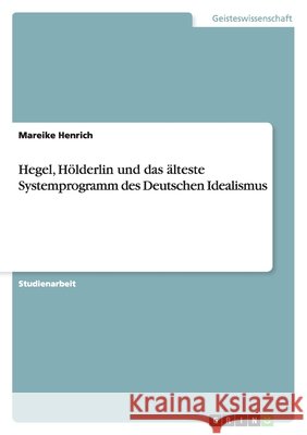 Hegel, Hölderlin und das älteste Systemprogramm des Deutschen Idealismus Mareike Henrich 9783638596800