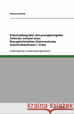 Entscheidung über den preisgünstigsten Anbieter anhand einer Bezugskalkulation (Unterweisung Industriekaufmann / -frau) Simone Schmitz 9783638597654