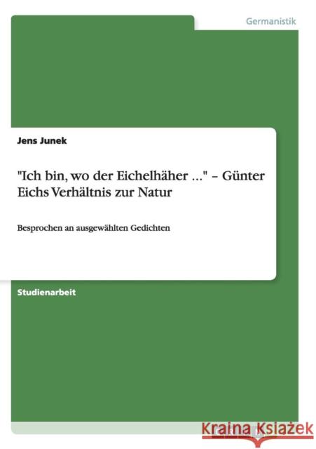 Ich bin, wo der Eichelhäher ... - Günter Eichs Verhältnis zur Natur: Besprochen an ausgewählten Gedichten Junek, Jens 9783638637527 Grin Verlag