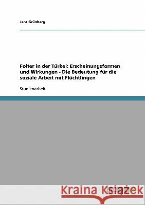 Folter in der Türkei: Erscheinungsformen und Wirkungen - Die Bedeutung für die soziale Arbeit mit Flüchtlingen Jens Grunberg 9783638638203 Grin Verlag