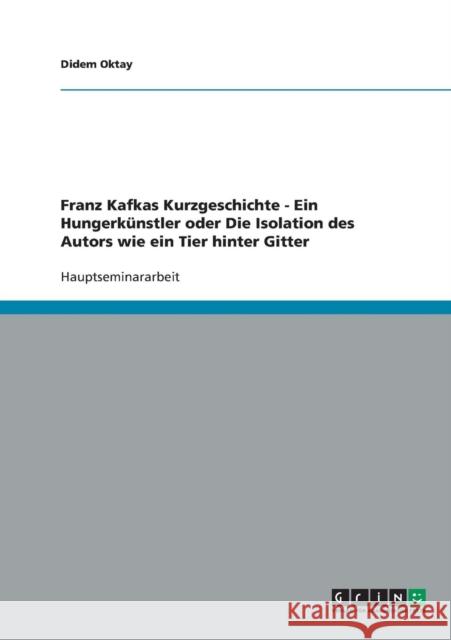 Franz Kafkas Kurzgeschichte - Ein Hungerkünstler oder Die Isolation des Autors wie ein Tier hinter Gitter Oktay, Didem 9783638638562 Grin Verlag