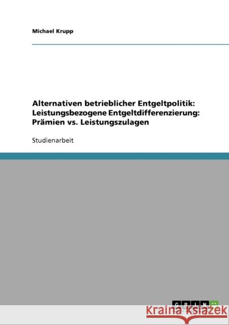 Alternativen betrieblicher Entgeltpolitik. Leistungsbezogene Entgeltdifferenzierung. Prämien vs. Leistungszulagen Krupp, Michael 9783638638678