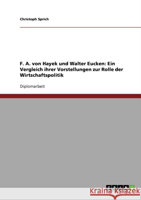 F. A. von Hayek und Walter Eucken: Ein Vergleich ihrer Vorstellungen zur Rolle der Wirtschaftspolitik Sprich, Christoph 9783638639033 Grin Verlag