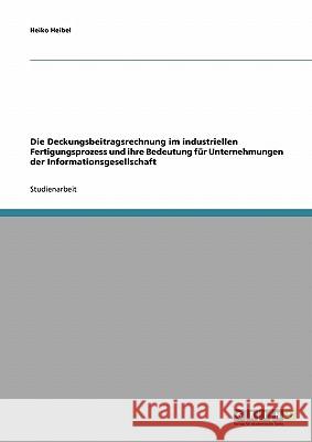 Die Deckungsbeitragsrechnung im industriellen Fertigungsprozess und ihre Bedeutung für Unternehmungen der Informationsgesellschaft Heiko Heibel 9783638639101