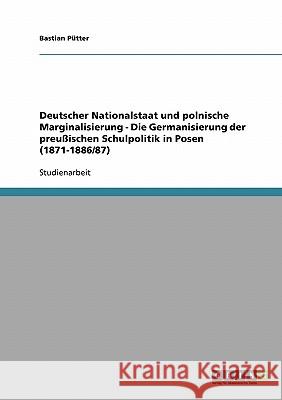 Deutscher Nationalstaat und polnische Marginalisierung - Die Germanisierung der preußischen Schulpolitik in Posen (1871-1886/87) Bastian Putter 9783638639200