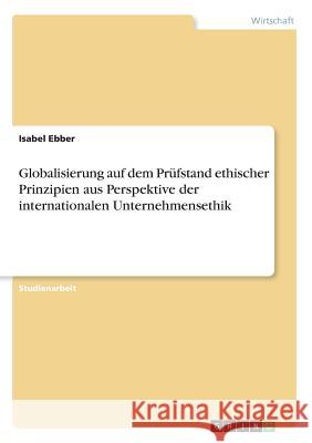 Globalisierung auf dem Prüfstand ethischer Prinzipien aus Perspektive der internationalen Unternehmensethik Isabel Ebber 9783638639644 Grin Verlag