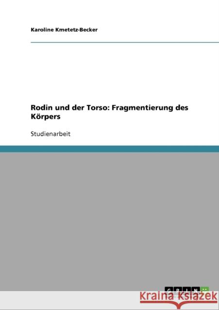 Rodin und der Torso. Fragmentierung des Körpers Kmetetz-Becker, Karoline 9783638639835 Grin Verlag