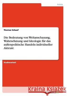 Die Bedeutung von Weltanschauung, Wahrnehmung und Ideologie für das außenpolitische Handeln individueller Akteure Thomas Schauf 9783638640985 Grin Verlag
