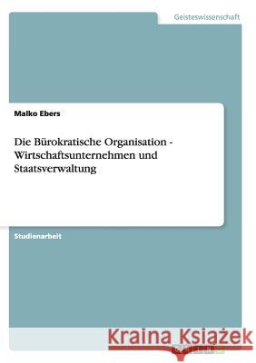 Die Bürokratische Organisation - Wirtschaftsunternehmen und Staatsverwaltung Malko Ebers 9783638642361