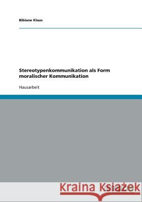 Stereotypenkommunikation als Form moralischer Kommunikation Bibiane Klaus 9783638642514 Grin Verlag