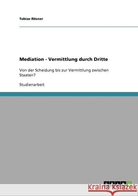 Mediation - Vermittlung durch Dritte: Von der Scheidung bis zur Vermittlung zwischen Staaten? Rösner, Tobias 9783638642934