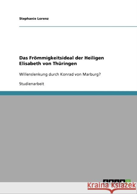 Das Frömmigkeitsideal der Heiligen Elisabeth von Thüringen: Willenslenkung durch Konrad von Marburg? Lorenz, Stephanie 9783638643306 Grin Verlag