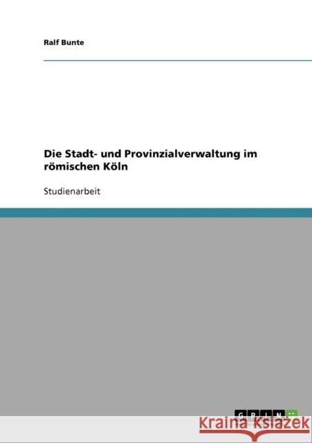 Die Stadt- und Provinzialverwaltung im römischen Köln Bunte, Ralf 9783638643320