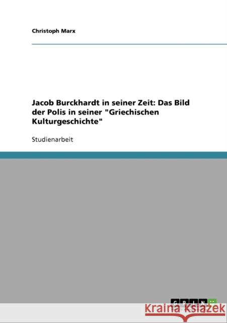 Jacob Burckhardt in seiner Zeit: Das Bild der Polis in seiner Griechischen Kulturgeschichte Marx, Christoph 9783638643535 Grin Verlag