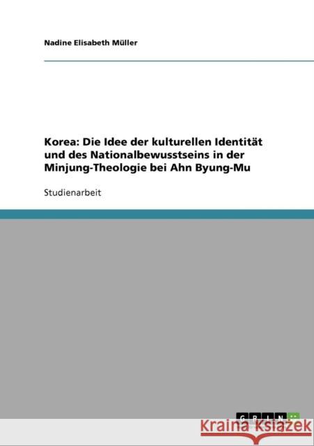 Korea: Die Idee der kulturellen Identität und des Nationalbewusstseins in der Minjung-Theologie bei Ahn Byung-Mu Müller, Nadine Elisabeth 9783638643665 Grin Verlag