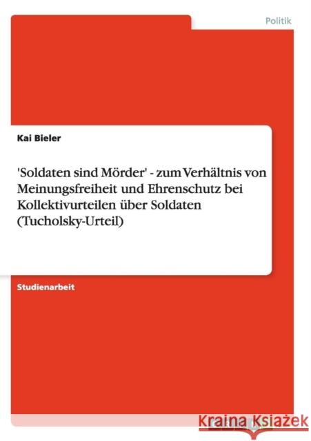 'Soldaten sind Mörder' - zum Verhältnis von Meinungsfreiheit und Ehrenschutz bei Kollektivurteilen über Soldaten (Tucholsky-Urteil) Bieler, Kai 9783638643672 Grin Verlag