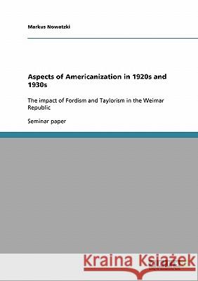 Aspects of Americanization in 1920s and 1930s: The impact of Fordism and Taylorism in the Weimar Republic Nowatzki, Markus 9783638643733 Grin Verlag