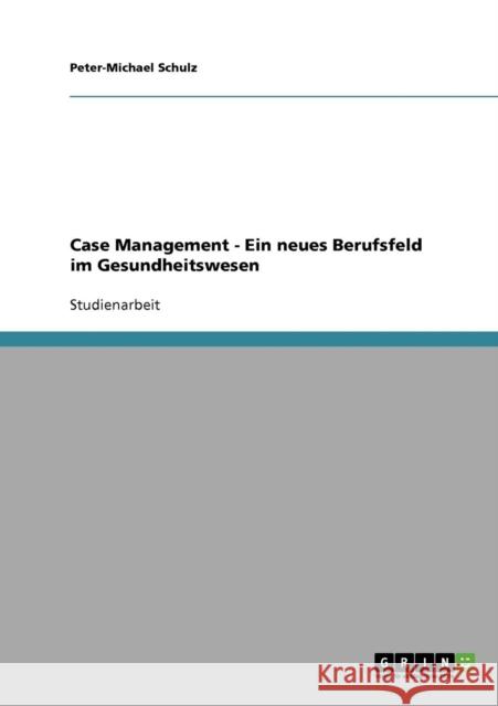 Case Management. Ein neues Berufsfeld im Gesundheitswesen Peter-Michael Schulz 9783638645423