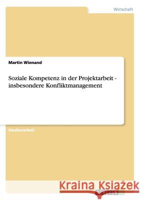 Soziale Kompetenz in der Projektarbeit - insbesondere Konfliktmanagement Martin Wienand 9783638646031 Grin Verlag