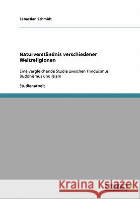 Naturverständnis verschiedener Weltreligionen: Eine vergleichende Studie zwischen Hinduismus, Buddhismus und Islam Schmidt, Sebastian 9783638647038