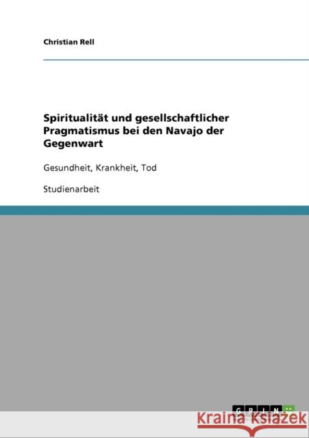 Spiritualität und gesellschaftlicher Pragmatismus bei den Navajo der Gegenwart: Gesundheit, Krankheit, Tod Rell, Christian 9783638648387 Grin Verlag