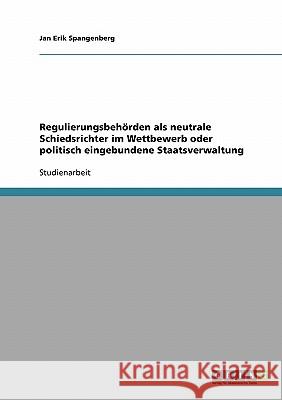 Regulierungsbehörden als neutrale Schiedsrichter im Wettbewerb oder politisch eingebundene Staatsverwaltung Jan Erik Spangenberg 9783638648615 Grin Verlag