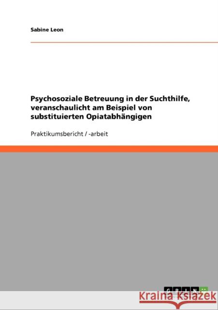 Psychosoziale Betreuung in der Suchthilfe, veranschaulicht am Beispiel von substituierten Opiatabhängigen Leon, Sabine 9783638648806 Grin Verlag