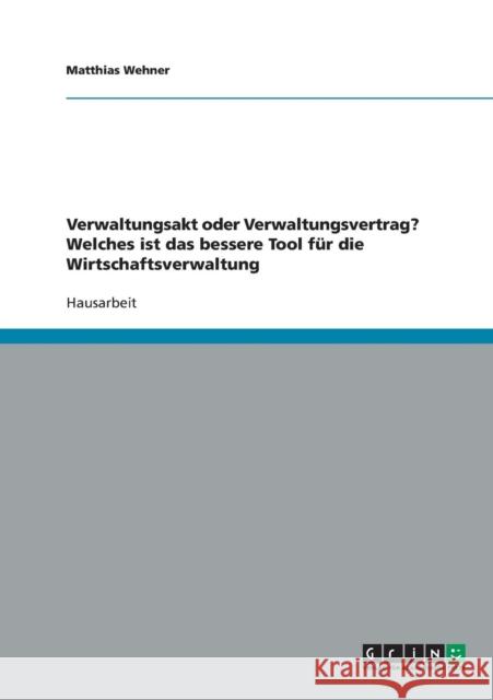 Verwaltungsakt oder Verwaltungsvertrag? Welches ist das bessere Tool für die Wirtschaftsverwaltung Wehner, Matthias 9783638650120 Grin Verlag