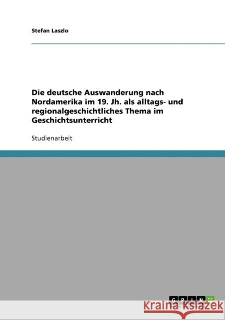 Die deutsche Auswanderung nach Nordamerika im 19. Jh. als alltags- und regionalgeschichtliches Thema im Geschichtsunterricht Stefan Laszlo 9783638650281 Grin Verlag