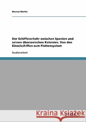 Der Schiffsverkehr zwischen Spanien und seinen überseeischen Kolonien. Von den Einzelschiffen zum Flottensystem Werner Martin 9783638650885