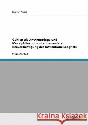 Gehlen als Anthropologe und Moralphilosoph unter besonderer Berücksichtigung des Institutionenbegriffs Näser, Marion 9783638650892