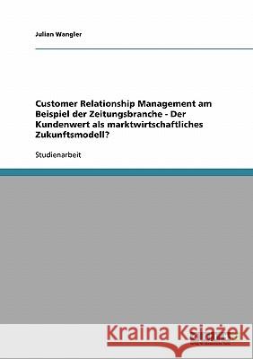 Customer Relationship Management am Beispiel der Zeitungsbranche - Der Kundenwert als marktwirtschaftliches Zukunftsmodell? Julian Wangler 9783638654333