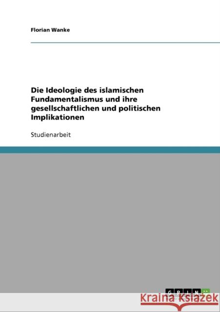 Die Ideologie des islamischen Fundamentalismus und ihre gesellschaftlichen und politischen Implikationen Florian Wanke 9783638654807 Grin Verlag