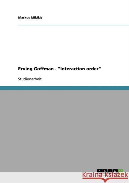 Erving Goffman. Interaction order Markus Mikikis 9783638654883 Grin Verlag