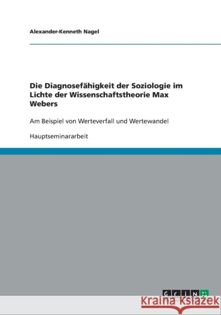 Die Diagnosefähigkeit der Soziologie im Lichte der Wissenschaftstheorie Max Webers: Am Beispiel von Werteverfall und Wertewandel Nagel, Alexander-Kenneth 9783638656634 Grin Verlag