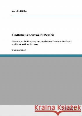 Kindliche Lebenswelt: Medien: Kinder und ihr Umgang mit modernen Kommunikations- und Interaktionsformen Böhler, Mareike 9783638656948